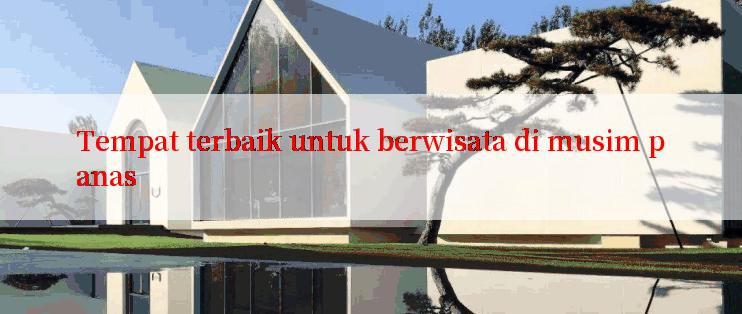 Tempat terbaik untuk berwisata di musim panas