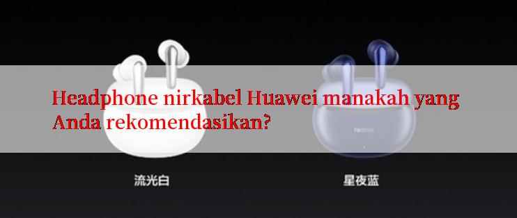 Headphone nirkabel Huawei manakah yang Anda rekomendasikan?