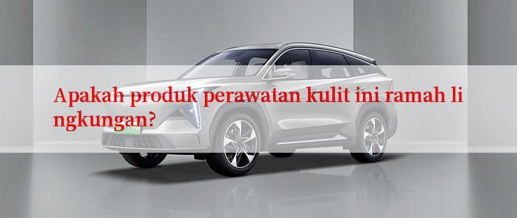 Apakah produk perawatan kulit ini ramah lingkungan?