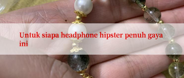 Untuk siapa headphone hipster penuh gaya ini