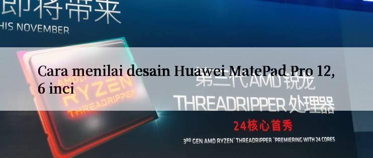 Cara menilai desain Huawei MatePad Pro 12,6 inci