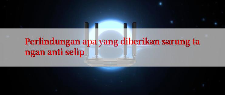 Perlindungan apa yang diberikan sarung tangan anti selip