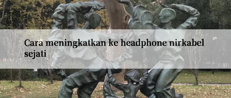 Cara meningkatkan ke headphone nirkabel sejati