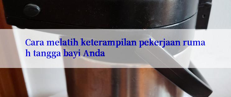 Cara melatih keterampilan pekerjaan rumah tangga bayi Anda