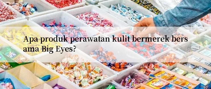 Apa produk perawatan kulit bermerek bersama Big Eyes?