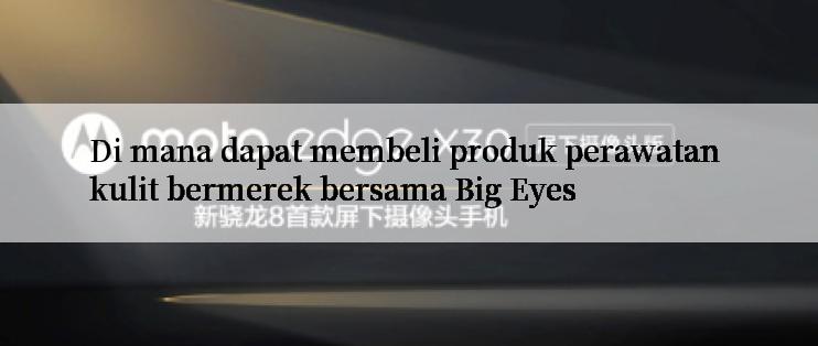 Di mana dapat membeli produk perawatan kulit bermerek bersama Big Eyes