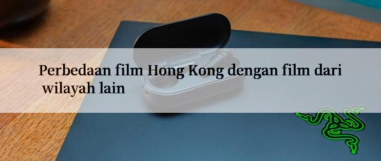 Perbedaan film Hong Kong dengan film dari wilayah lain