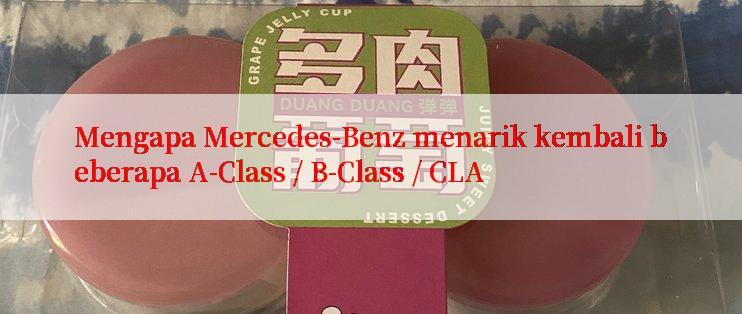 Mengapa Mercedes-Benz menarik kembali beberapa A-Class / B-Class / CLA