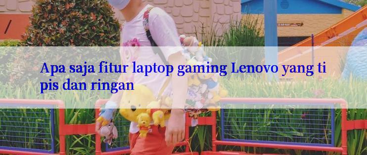 Apa saja fitur laptop gaming Lenovo yang tipis dan ringan