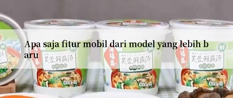 Apa saja fitur mobil dari model yang lebih baru