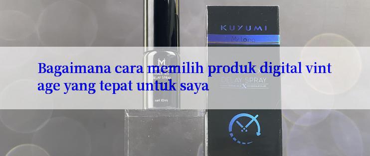 Bagaimana cara memilih produk digital vintage yang tepat untuk saya