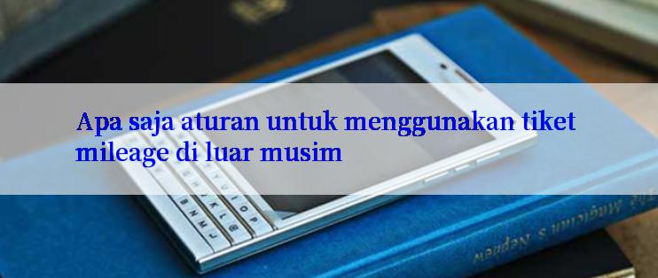 Apa saja aturan untuk menggunakan tiket mileage di luar musim