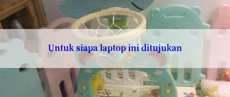 Untuk siapa laptop ini ditujukan