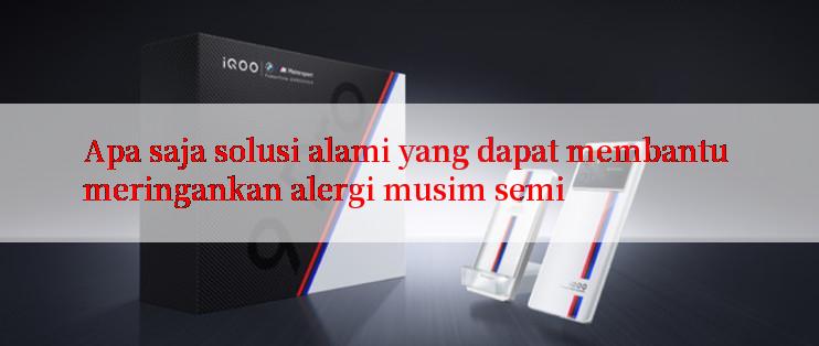 Apa saja solusi alami yang dapat membantu meringankan alergi musim semi