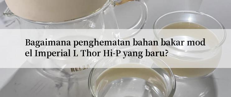 Bagaimana penghematan bahan bakar model Imperial L Thor Hi-P yang baru?