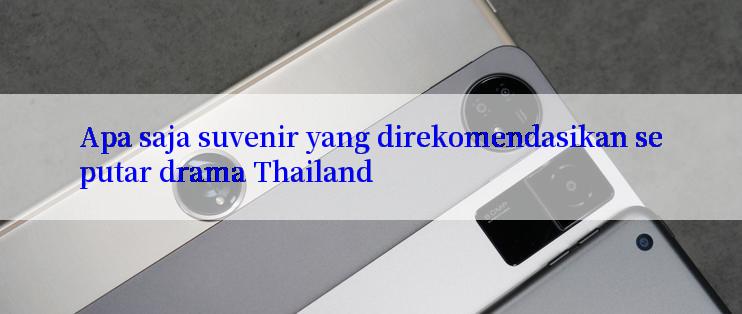 Apa saja suvenir yang direkomendasikan seputar drama Thailand