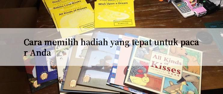 Cara memilih hadiah yang tepat untuk pacar Anda