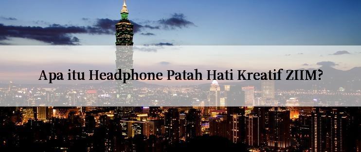 Apa itu Headphone Patah Hati Kreatif ZIIM?