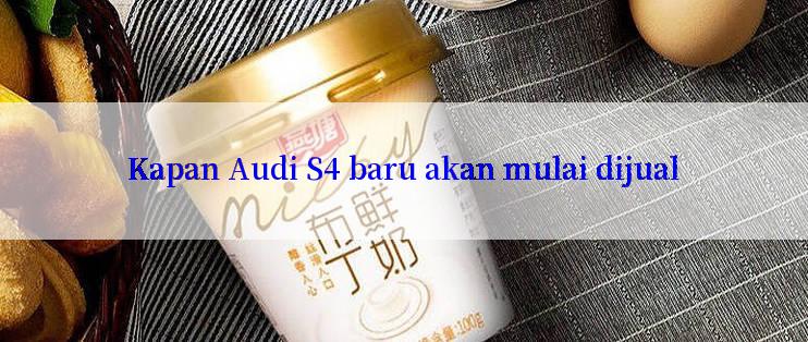 Kapan Audi S4 baru akan mulai dijual