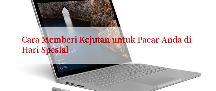 Cara Memberi Kejutan untuk Pacar Anda di Hari Spesial