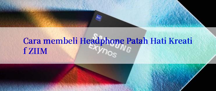 Cara membeli Headphone Patah Hati Kreatif ZIIM

