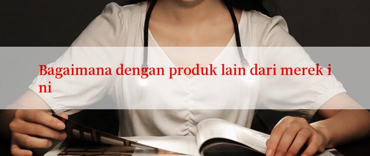 Bagaimana dengan produk lain dari merek ini