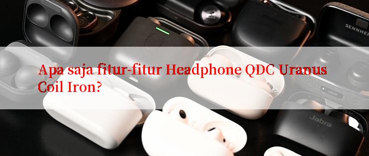 Apa saja fitur-fitur Headphone QDC Uranus Coil Iron?