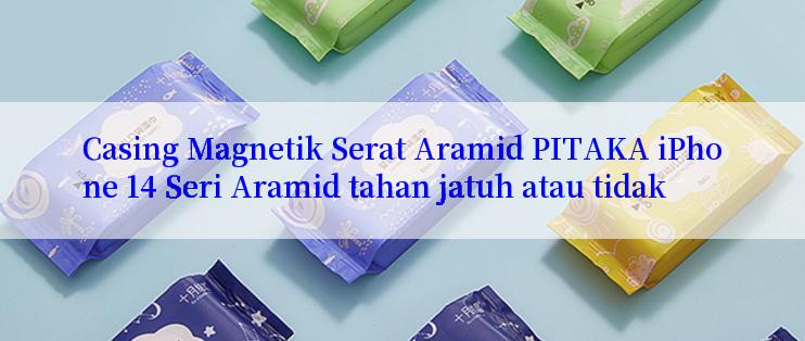 Casing Magnetik Serat Aramid PITAKA iPhone 14 Seri Aramid tahan jatuh atau tidak