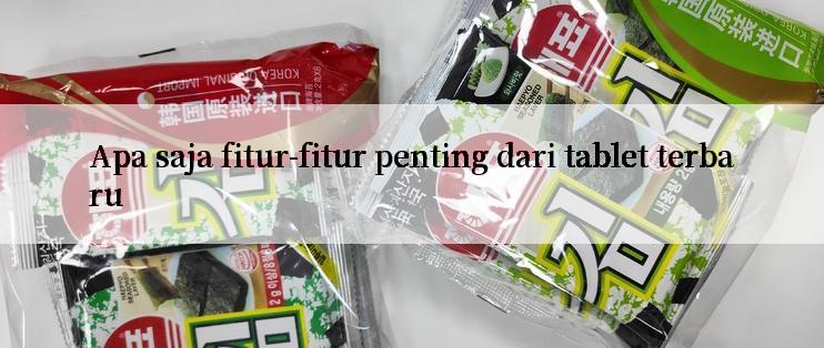 Apa saja fitur-fitur penting dari tablet terbaru