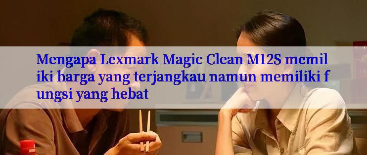 Mengapa Lexmark Magic Clean M12S memiliki harga yang terjangkau namun memiliki fungsi yang hebat