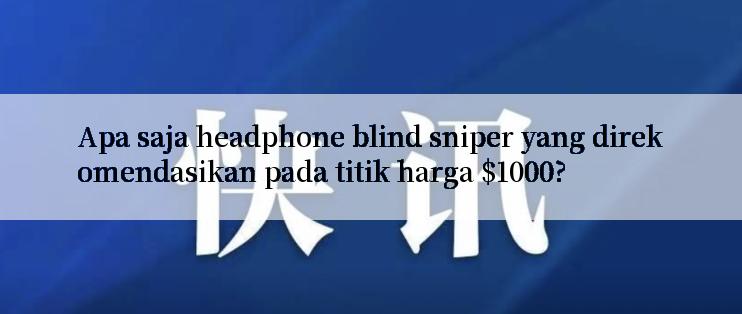 Apa saja headphone blind sniper yang direkomendasikan pada titik harga $1000?