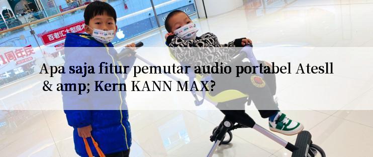 Apa saja fitur pemutar audio portabel Atesll & amp; Kern KANN MAX?