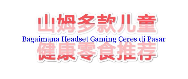 Bagaimana Headset Gaming Ceres di Pasar