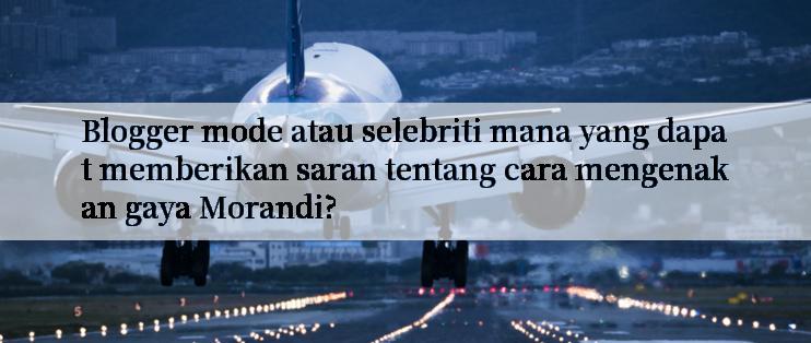 Blogger mode atau selebriti mana yang dapat memberikan saran tentang cara mengenakan gaya Morandi?