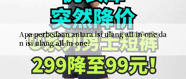 Apa perbedaan antara isi ulang all-in-one dan isi ulang all-in-one?