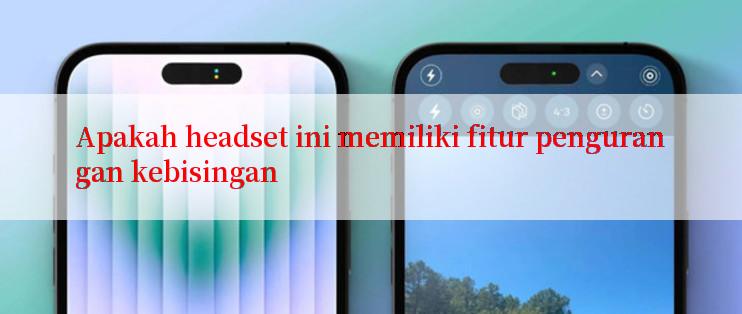 Apakah headset ini memiliki fitur pengurangan kebisingan