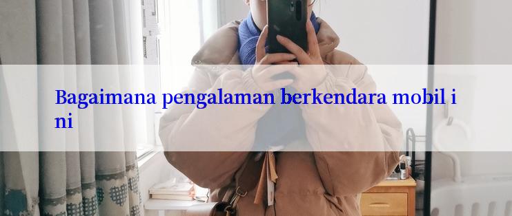 Bagaimana pengalaman berkendara mobil ini