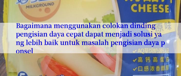 Bagaimana menggunakan colokan dinding pengisian daya cepat dapat menjadi solusi yang lebih baik untuk masalah pengisian daya ponsel