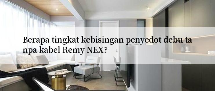 Berapa tingkat kebisingan penyedot debu tanpa kabel Remy NEX?