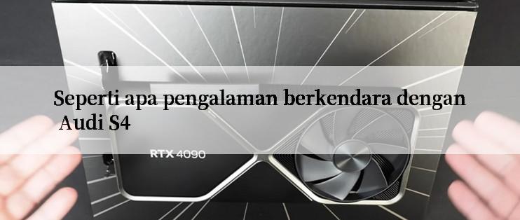 Seperti apa pengalaman berkendara dengan Audi S4