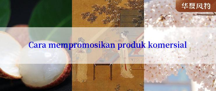 Cara mempromosikan produk komersial