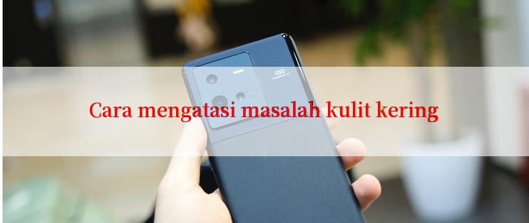 Cara mengatasi masalah kulit kering