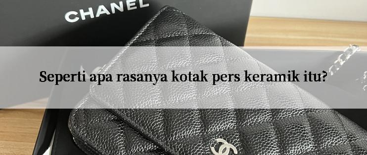 Seperti apa rasanya kotak pers keramik itu?