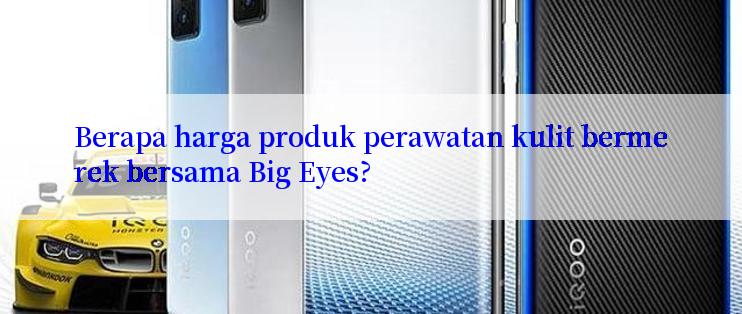 Berapa harga produk perawatan kulit bermerek bersama Big Eyes?