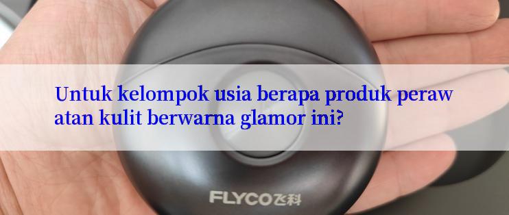 Untuk kelompok usia berapa produk perawatan kulit berwarna glamor ini?