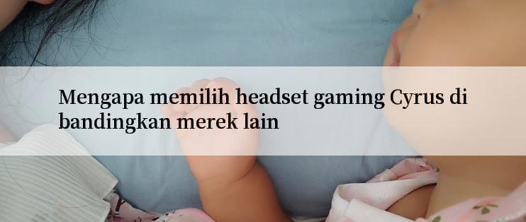 Mengapa memilih headset gaming Cyrus dibandingkan merek lain