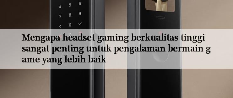 Mengapa headset gaming berkualitas tinggi sangat penting untuk pengalaman bermain game yang lebih baik