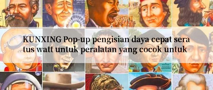 KUNXING Pop-up pengisian daya cepat seratus watt untuk peralatan yang cocok untuk