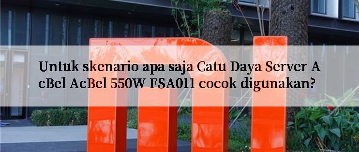 Untuk skenario apa saja Catu Daya Server AcBel AcBel 550W FSA011 cocok digunakan?