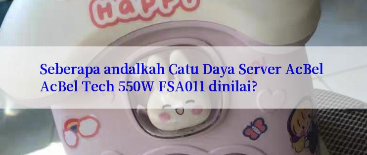 Seberapa andalkah Catu Daya Server AcBel AcBel Tech 550W FSA011 dinilai?